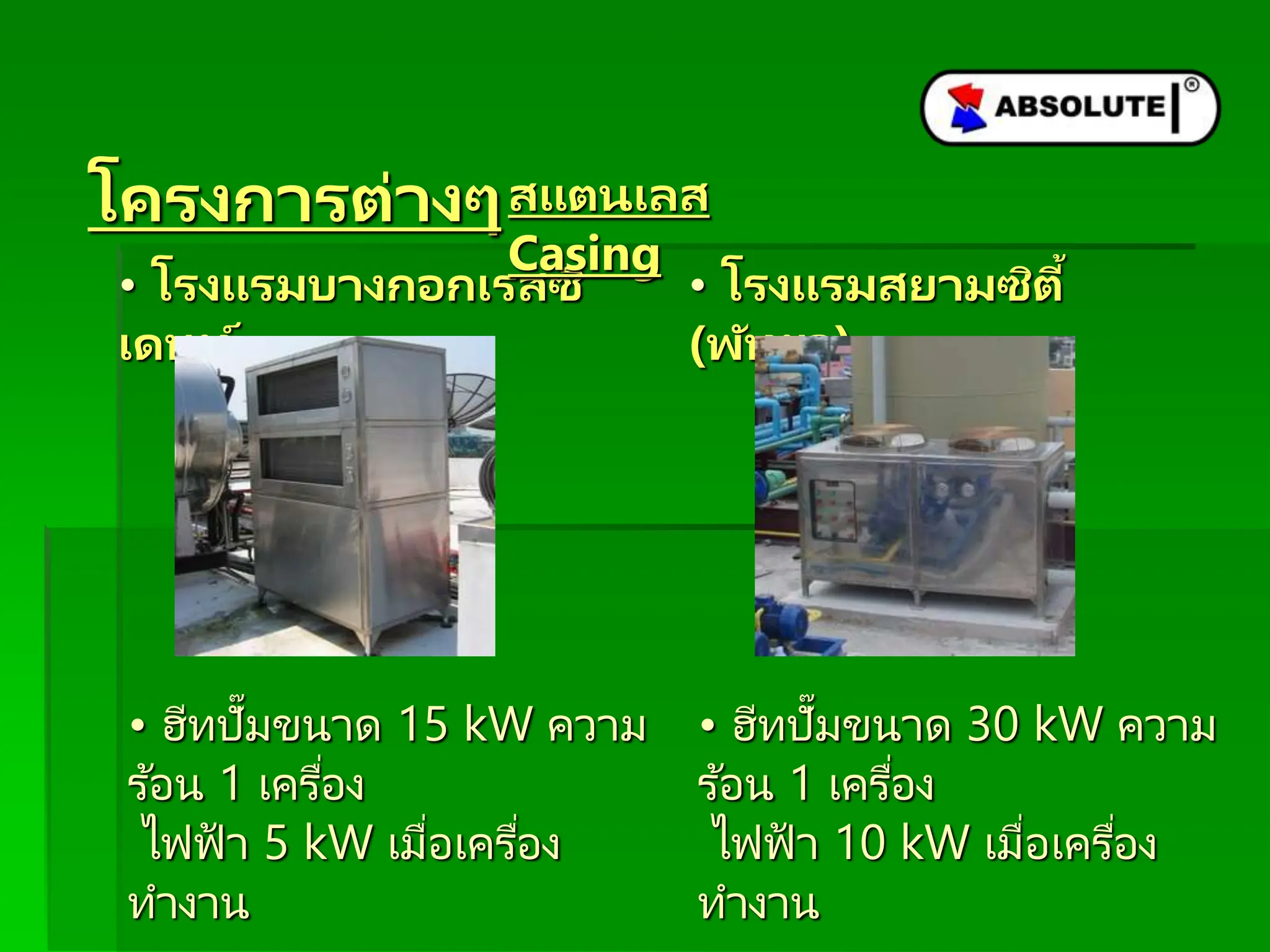 โครงกำรต่ำงๆ
• โรงแรมบำงกอกเรสซิ
เดนท์
• ฮีทปั๊มขนาด 15 kW ความ
ร ้อน 1 เครื่อง
ไฟฟ้ า 5 kW เมื่อเครื่อง
ทางาน
• โรงแรมสยำมซิตี้
(พัทยำ)
• ฮีทปั๊มขนาด 30 kW ความ
ร ้อน 1 เครื่อง
ไฟฟ้ า 10 kW เมื่อเครื่อง
ทางาน
สแตนเลส
Casing
 