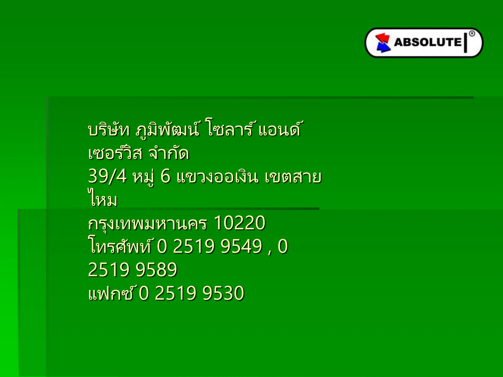 บริษัท ภูมิพัฒน์ โซลาร ์แอนด์
เซอร ์วิส จากัด
39/4 หมู่ 6 แขวงออเงิน เขตสาย
ไหม
กรุงเทพมหานคร 10220
โทรศัพท์ 0 2519 9549 , 0
2519 9589
แฟกซ ์0 2519 9530
 