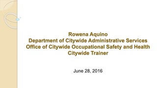 Rowena Aquino
Department of Citywide Administrative Services
Office of Citywide Occupational Safety and Health
Citywide Trainer
June 28, 2016
 