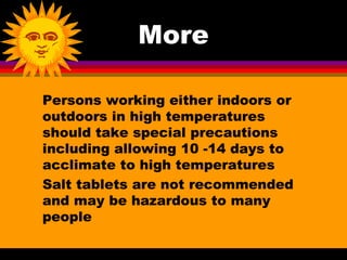 More

Persons working either indoors or
outdoors in high temperatures
should take special precautions
including allowing 10 -14 days to
acclimate to high temperatures
Salt tablets are not recommended
and may be hazardous to many
people
 