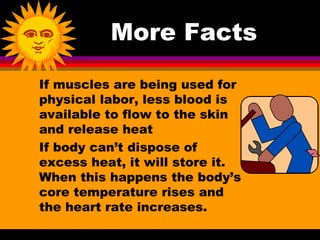 More Facts

If muscles are being used for
physical labor, less blood is
available to flow to the skin
and release heat
If body can’t dispose of
excess heat, it will store it.
When this happens the body’s
core temperature rises and
the heart rate increases.
 