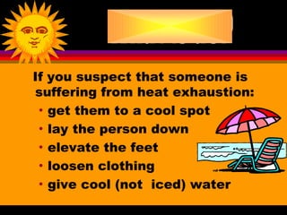 If you suspect that someone is
suffering from heat exhaustion:
 • get them to a cool spot

 • lay the person down

 • elevate the feet

 • loosen clothing

 • give cool (not iced) water
 