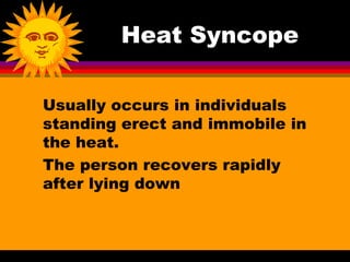 Heat Syncope

Usually occurs in individuals
standing erect and immobile in
the heat.
The person recovers rapidly
after lying down
 