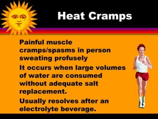 Heat Cramps

Painful muscle
cramps/spasms in person
sweating profusely
It occurs when large volumes
of water are consumed
without adequate salt
replacement.
Usually resolves after an
electrolyte beverage.
 