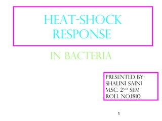 1
HEaT-SHOCK
RESPONSE
IN BACTERIA
PRESENTED BY-
SHALINI SAINI
M.Sc. 2nd
sem
Roll no.1810
 