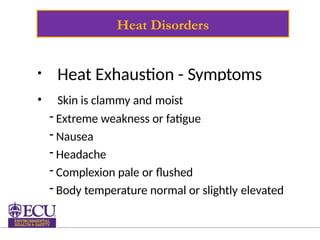Heat Disorders
• Heat Exhaustion - Symptoms
• Skin is clammy and moist
- Extreme weakness or fatigue
- Nausea
- Headache
- Complexion pale or flushed
- Body temperature normal or slightly elevated
 