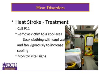 Heat Disorders
• Heat Stroke - Treatment
- Call 911
- Remove victim to a cool area
- Soak clothing with cool water
and fan vigorously to increase
cooling
- Monitor vital signs
 