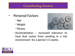 Contributing Factors
• Personal Factors
- Age
- Weight
- Fitness
- Acclimatization – increased tolerance to
heat that comes from working in a hot
environment for a period 1-2 weeks.
 