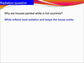 Radiation question
Why are houses painted white in hot countries?
White reflects heat radiation and keeps the house cooler.
 