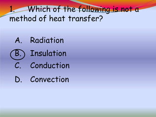 1. Which of the following is not a
method of heat transfer?
A. Radiation
B. Insulation
C. Conduction
D. Convection
 