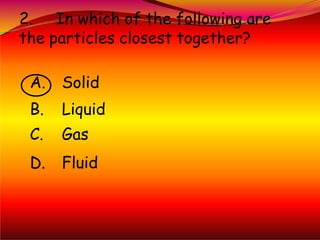 2. In which of the following are
the particles closest together?
A. Solid
B. Liquid
C. Gas
D. Fluid
 