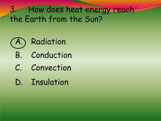 3. How does heat energy reach
the Earth from the Sun?
A. Radiation
B. Conduction
C. Convection
D. Insulation
 