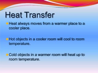 Heat Transfer
⚫Heat always moves from a warmer place to a
cooler place.
⚫Hot objects in a cooler room will cool to room
temperature.
⚫Cold objects in a warmer room will heat up to
room temperature.
 