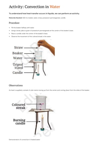 Activity: Convection in Water
To understand how heat transfer occurs in liquids, we can perform an activity.
Materials Needed: 500 mL beaker, water, straw, potassium permanganate, candle.
Procedure
Fill the beaker halfway with water.
Using a straw, place a grain of potassium permanganate at the center of the beaker's base.
Place a candle under the center of the beaker's base.
Observe the movement of the colored streak in the water.
Observations
As heat is supplied, a streak of color starts moving up from the center and coming down from the sides of the beaker.
Demonstration of convection in heated water
 