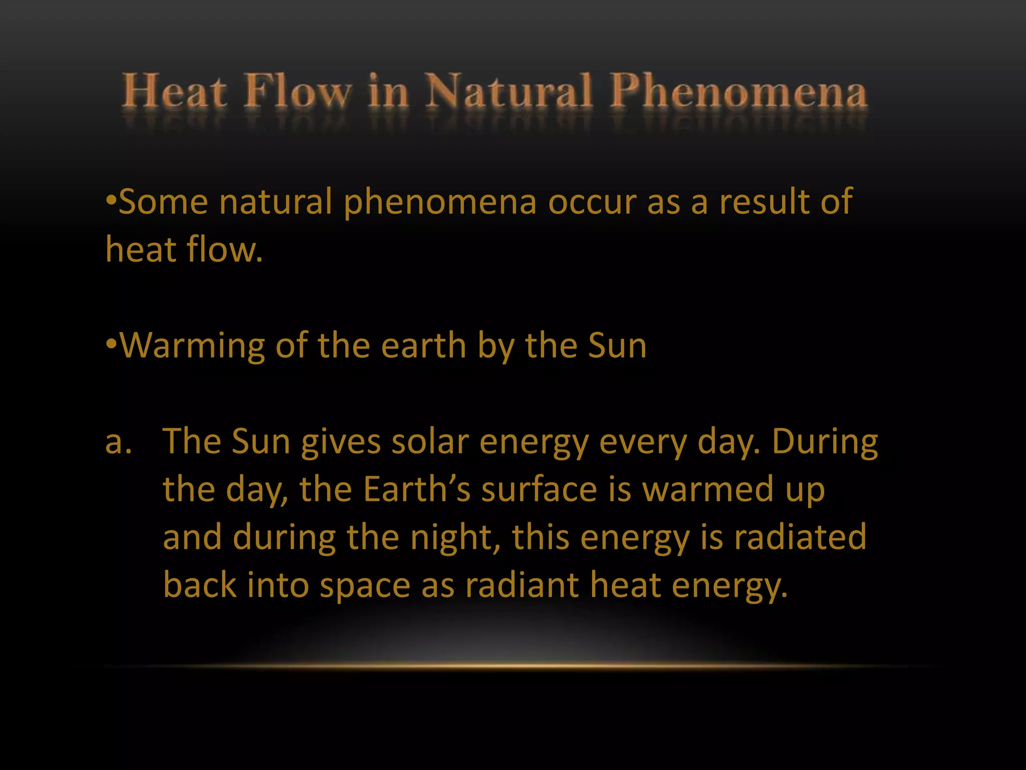 •Some natural phenomena occur as a result of
heat flow.

•Warming of the earth by the Sun

a. The Sun gives solar energy every day. During
   the day, the Earth’s surface is warmed up
   and during the night, this energy is radiated
   back into space as radiant heat energy.
 