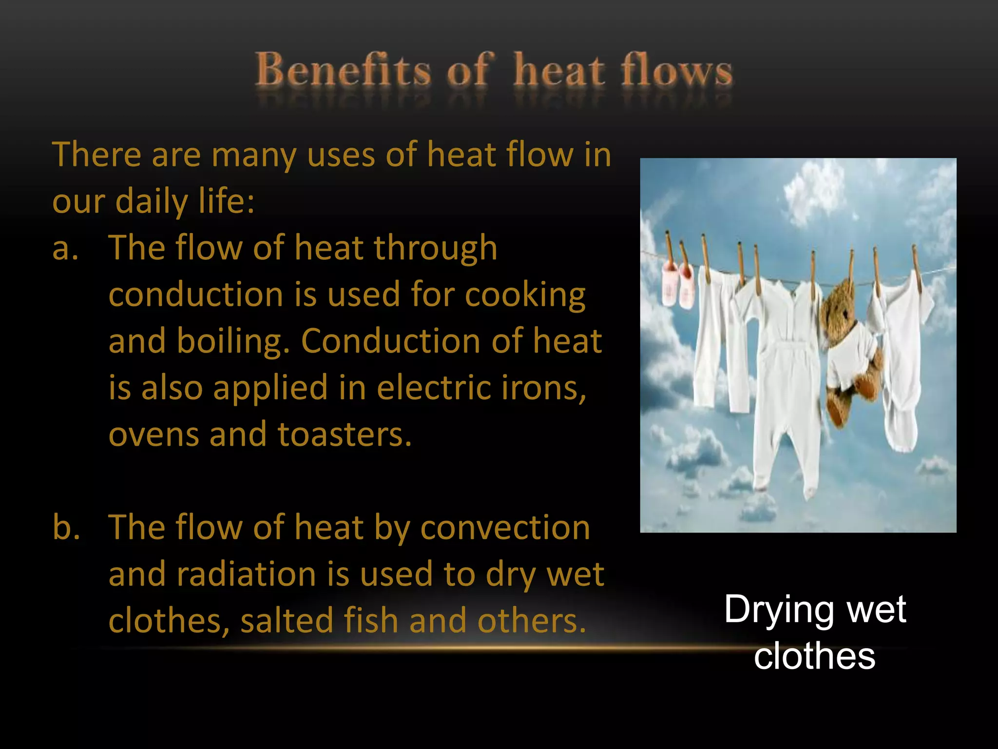 There are many uses of heat flow in
our daily life:
a. The flow of heat through
   conduction is used for cooking
   and boiling. Conduction of heat
   is also applied in electric irons,
   ovens and toasters.

b. The flow of heat by convection
   and radiation is used to dry wet
   clothes, salted fish and others.     Drying wet
                                         clothes
 