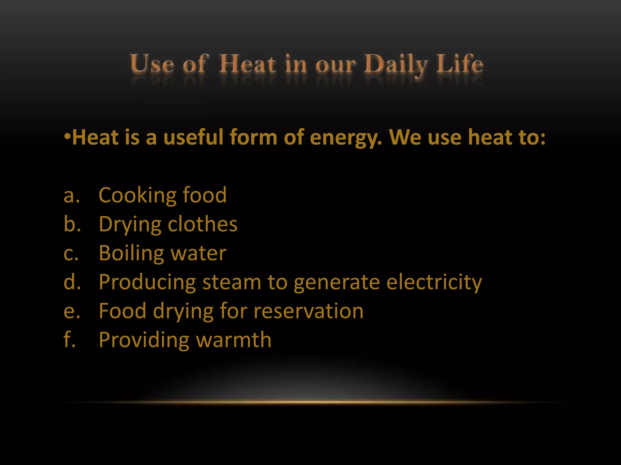 •Heat is a useful form of energy. We use heat to:

a.   Cooking food
b.   Drying clothes
c.   Boiling water
d.   Producing steam to generate electricity
e.   Food drying for reservation
f.   Providing warmth
 
