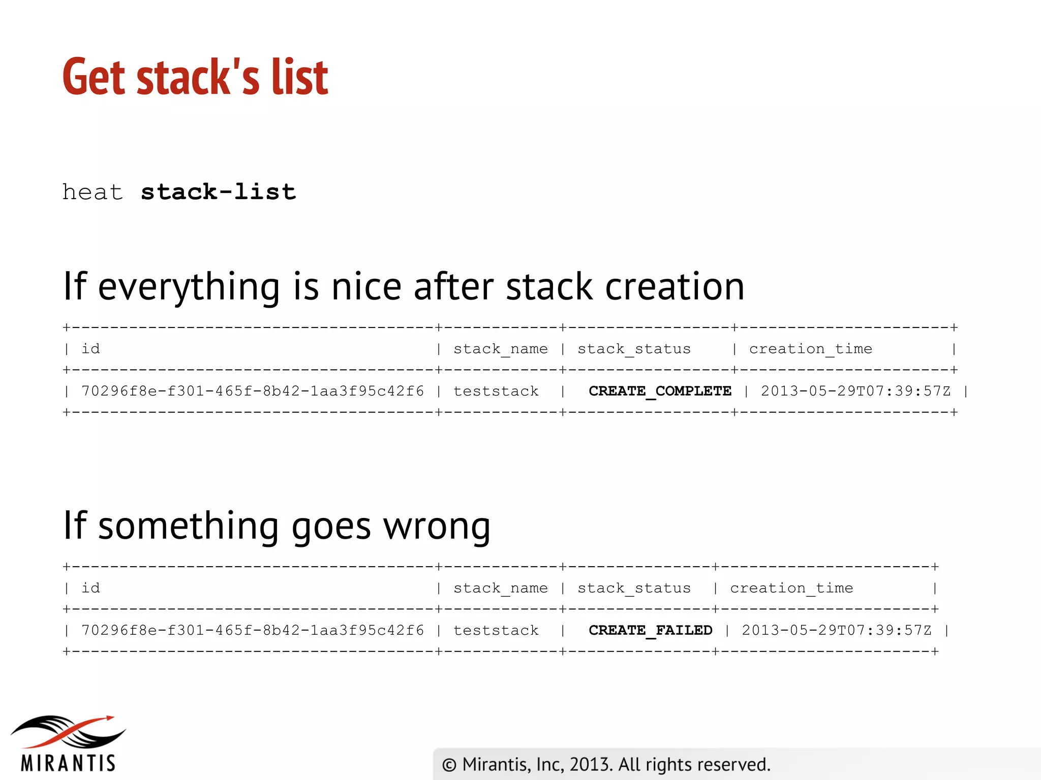 Get stack's list
heat stack-list
If everything is nice after stack creation
+--------------------------------------+------------+-----------------+----------------------+
| id | stack_name | stack_status | creation_time |
+--------------------------------------+------------+-----------------+----------------------+
| 70296f8e-f301-465f-8b42-1aa3f95c42f6 | teststack | CREATE_COMPLETE | 2013-05-29T07:39:57Z |
+--------------------------------------+------------+-----------------+----------------------+
If something goes wrong
+--------------------------------------+------------+---------------+----------------------+
| id | stack_name | stack_status | creation_time |
+--------------------------------------+------------+---------------+----------------------+
| 70296f8e-f301-465f-8b42-1aa3f95c42f6 | teststack | CREATE_FAILED | 2013-05-29T07:39:57Z |
+--------------------------------------+------------+---------------+----------------------+
 