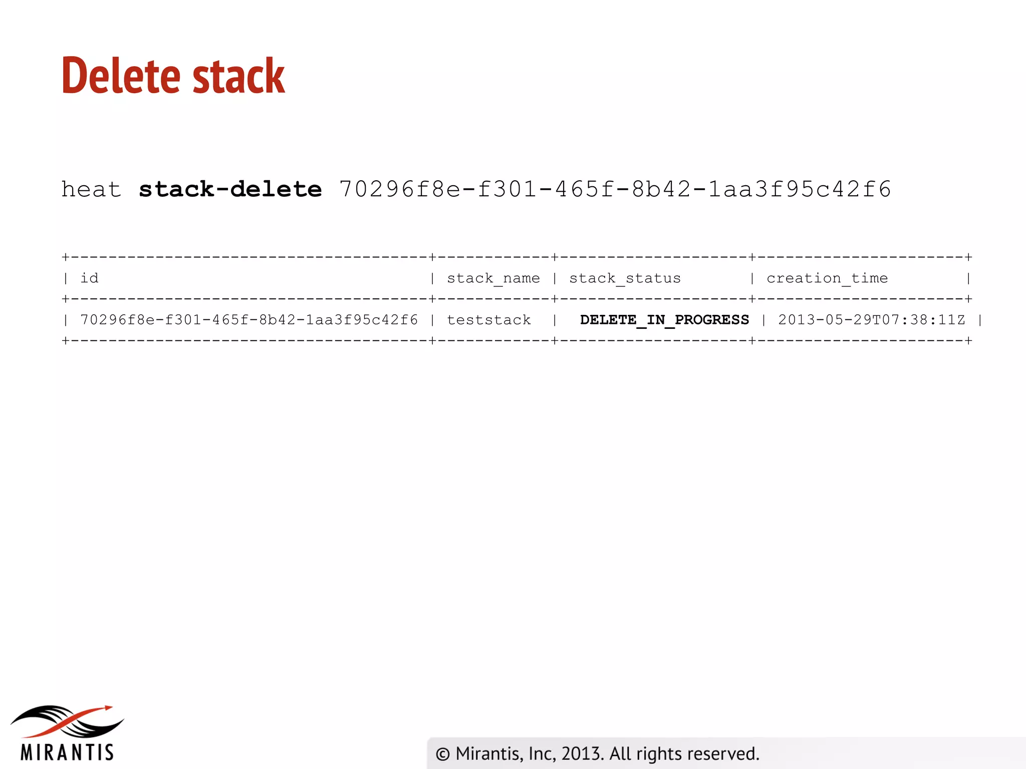 Delete stack
heat stack-delete 70296f8e-f301-465f-8b42-1aa3f95c42f6
+--------------------------------------+------------+--------------------+----------------------+
| id | stack_name | stack_status | creation_time |
+--------------------------------------+------------+--------------------+----------------------+
| 70296f8e-f301-465f-8b42-1aa3f95c42f6 | teststack | DELETE_IN_PROGRESS | 2013-05-29T07:38:11Z |
+--------------------------------------+------------+--------------------+----------------------+
 
