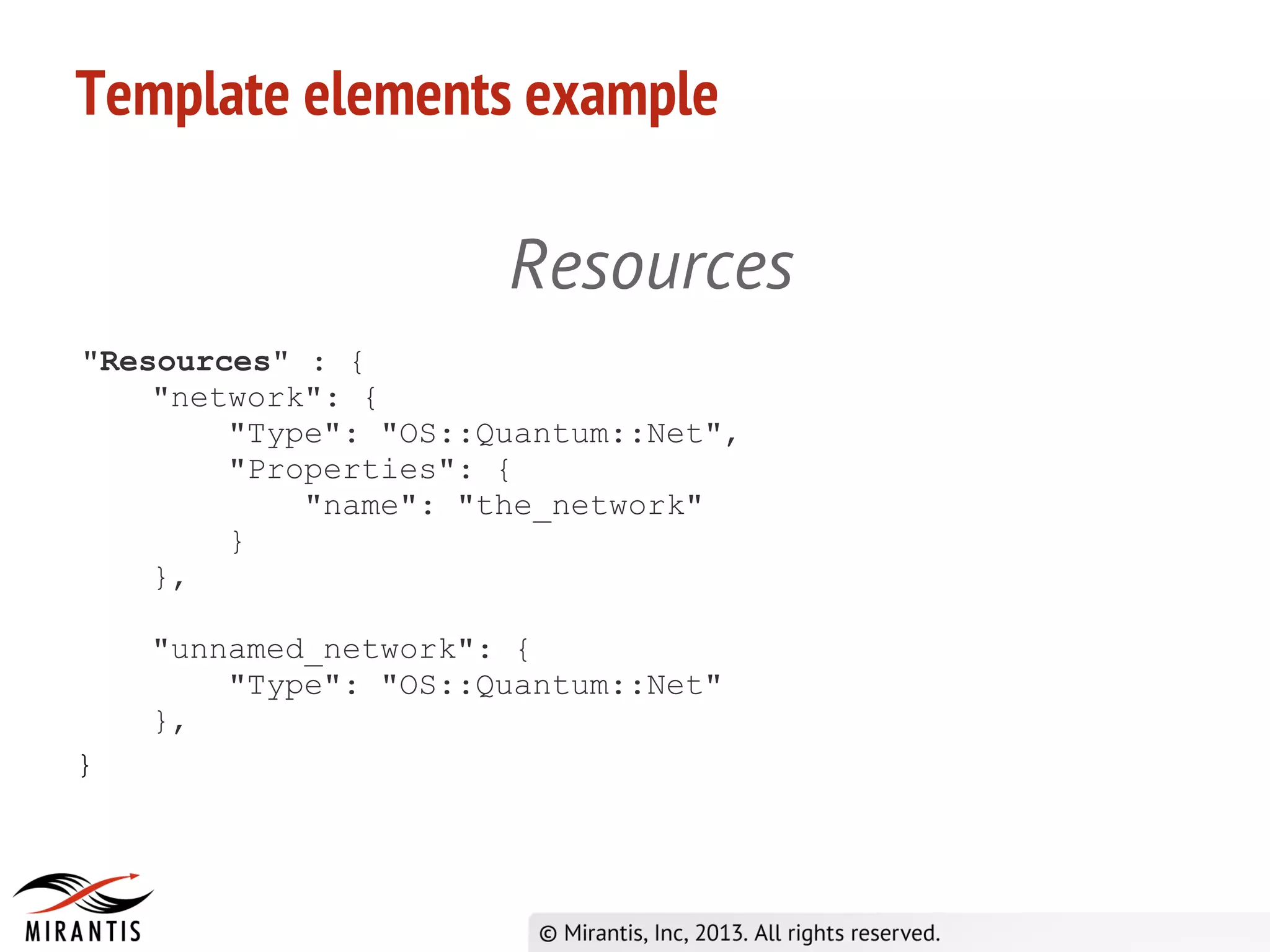 Template elements example
Resources
"Resources" : {
"network": {
"Type": "OS::Quantum::Net",
"Properties": {
"name": "the_network"
}
},
"unnamed_network": {
"Type": "OS::Quantum::Net"
},
}
 