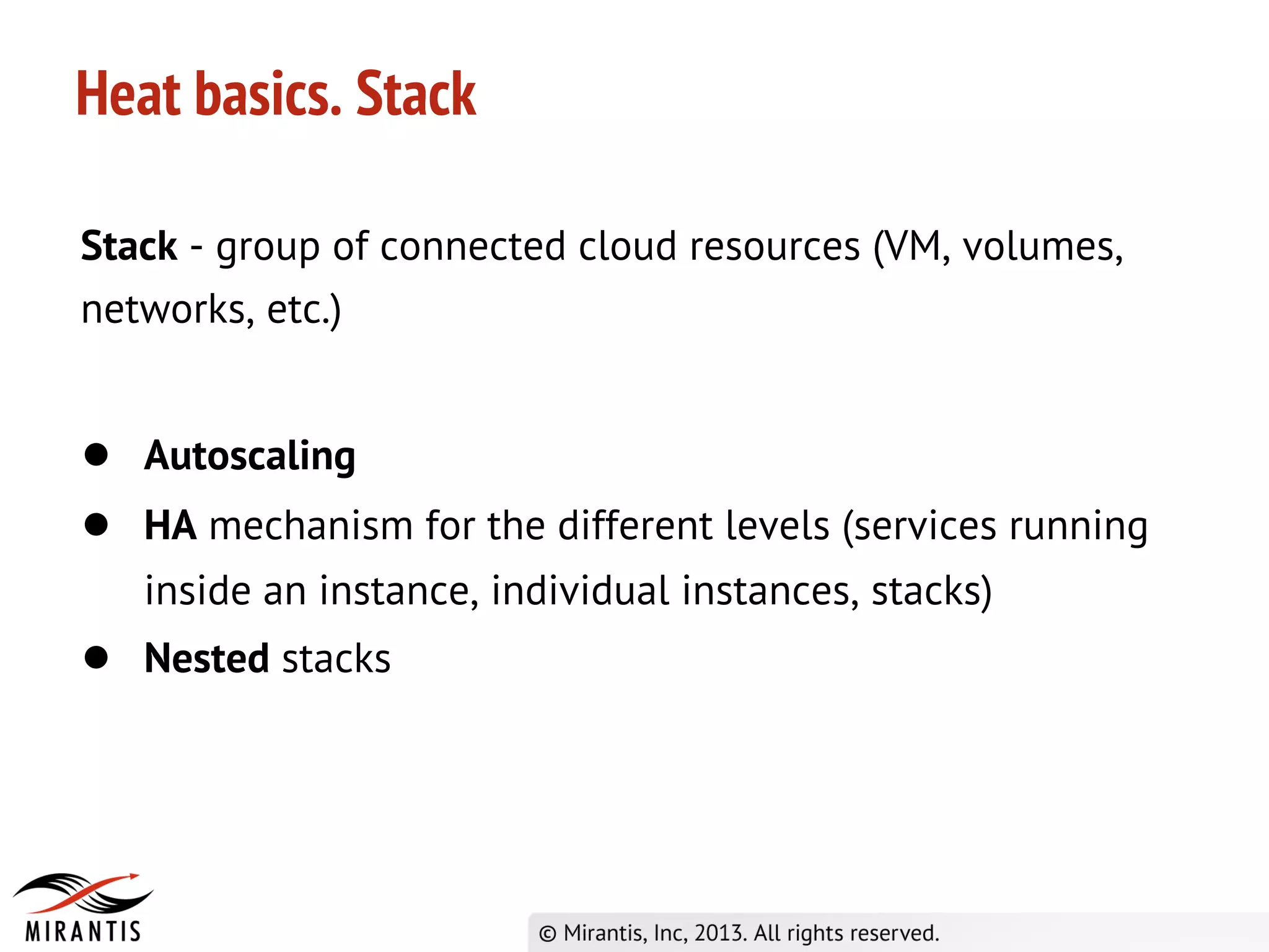 Stack - group of connected cloud resources (VM, volumes,
networks, etc.)
● Autoscaling
● HA mechanism for the different levels (services running
inside an instance, individual instances, stacks)
● Nested stacks
Heat basics. Stack
 