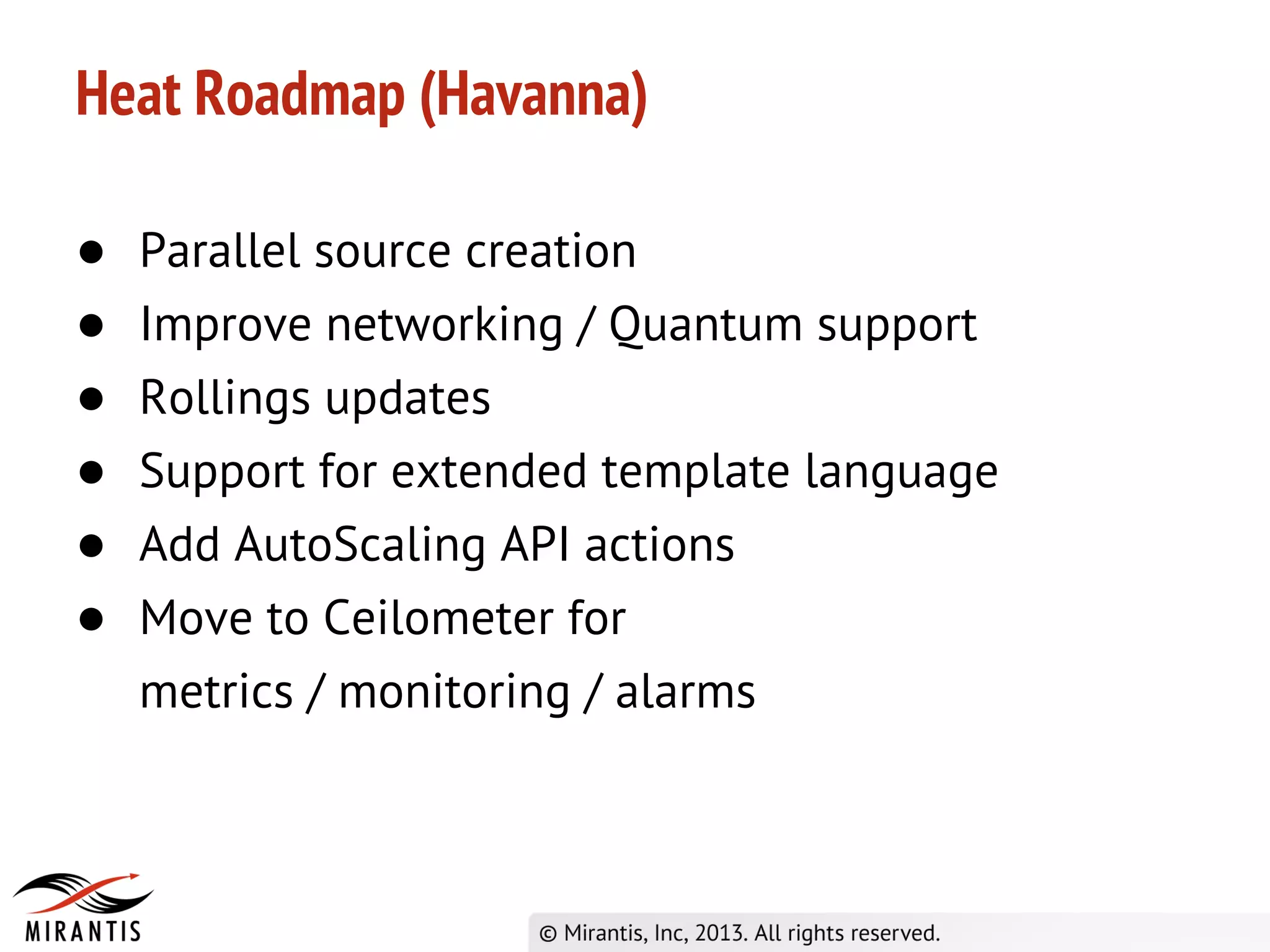 Heat Roadmap (Havanna)
● Parallel source creation
● Improve networking / Quantum support
● Rollings updates
● Support for extended template language
● Add AutoScaling API actions
● Move to Ceilometer for
metrics / monitoring / alarms
 