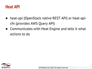 Heat API
● heat-api (OpenStack native REST API) or heat-api-
cfn (provides AWS Query API)
● Communicates with Heat Engine and tells it what
actions to do
 