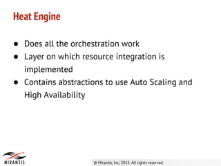 Heat Engine
● Does all the orchestration work
● Layer on which resource integration is
implemented
● Contains abstractions to use Auto Scaling and
High Availability
 
