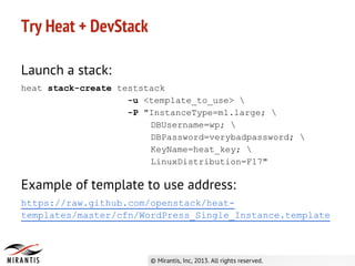 Try Heat + DevStack
Launch a stack:
heat stack-create teststack
-u <template_to_use> 
-P "InstanceType=m1.large; 
DBUsername=wp; 
DBPassword=verybadpassword; 
KeyName=heat_key; 
LinuxDistribution=F17"
Example of template to use address:
https://raw.github.com/openstack/heat-
templates/master/cfn/WordPress_Single_Instance.template
 