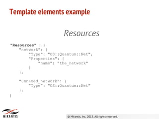 Template elements example
Resources
"Resources" : {
"network": {
"Type": "OS::Quantum::Net",
"Properties": {
"name": "the_network"
}
},
"unnamed_network": {
"Type": "OS::Quantum::Net"
},
}
 