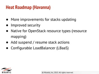 Heat Roadmap (Havanna)
● More improvements for stacks updating
● Improved security
● Native for OpenStack resource types (resource
mapping)
● Add suspend / resume stack actions
● Configurable LoadBalancer (LBaaS)
 