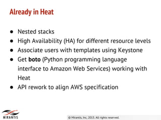 Already in Heat
● Nested stacks
● High Availability (HA) for different resource levels
● Associate users with templates using Keystone
● Get boto (Python programming language
interface to Amazon Web Services) working with
Heat
● API rework to align AWS specification
 
