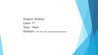 Subject: Science
Class: 7th
Topic : Heat
Subtopic : Hot and cold, measuring temperature
 