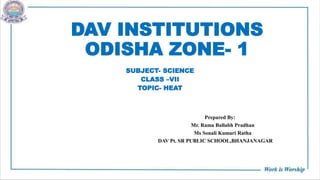 DAV INSTITUTIONS
ODISHA ZONE- 1
SUBJECT- SCIENCE
CLASS –VII
TOPIC- HEAT
Prepared By:
Mr. Rama Ballabh Pradhan
Ms Sonali Kumari Ratha
DAV Pt. SR PUBLIC SCHOOL,BHANJANAGAR
 