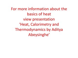 For more information about the
basics of heat
view presentation
‘Heat, Calorimetry and
Thermodynamics by Aditya
Abeysinghe’

 