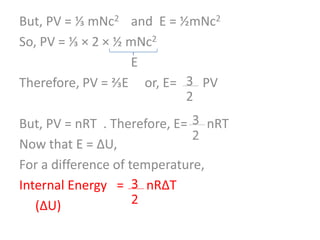 But, PV = ⅓ mNc2 and E = ½mNc2
So, PV = ⅓ × 2 × ½ mNc2
E
Therefore, PV = ⅔E or, E= 3 PV
2
But, PV = nRT . Therefore, E= nRT
Now that E = ΔU,
For a difference of temperature,
Internal Energy =
nRΔT
(ΔU)

 