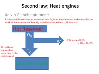 Second law: Heat engines
Kelvin-Planck statement:
It is impossible to extract an amount of heat QH from a hot reservoir and use it all to do
work W. Some amount of heat QC must be exhausted to a cold reservoir.

 