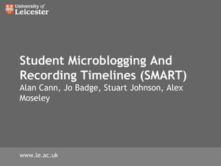Student Microblogging And Recording Timelines (SMART)Alan Cann, Jo Badge, Stuart Johnson, Alex Moseley www.le.ac.uk 