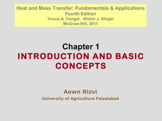 Chapter 1
INTRODUCTION AND BASIC
CONCEPTS
Heat and Mass Transfer: Fundamentals & Applications
Fourth Edition
Yunus A. Cengel, Afshin J. Ghajar
McGraw-Hill, 2011
Aown Rizvi
University of Agriculture Faisalabad
 