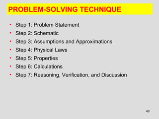 40
PROBLEM-SOLVING TECHNIQUE
• Step 1: Problem Statement
• Step 2: Schematic
• Step 3: Assumptions and Approximations
• Step 4: Physical Laws
• Step 5: Properties
• Step 6: Calculations
• Step 7: Reasoning, Verification, and Discussion
 