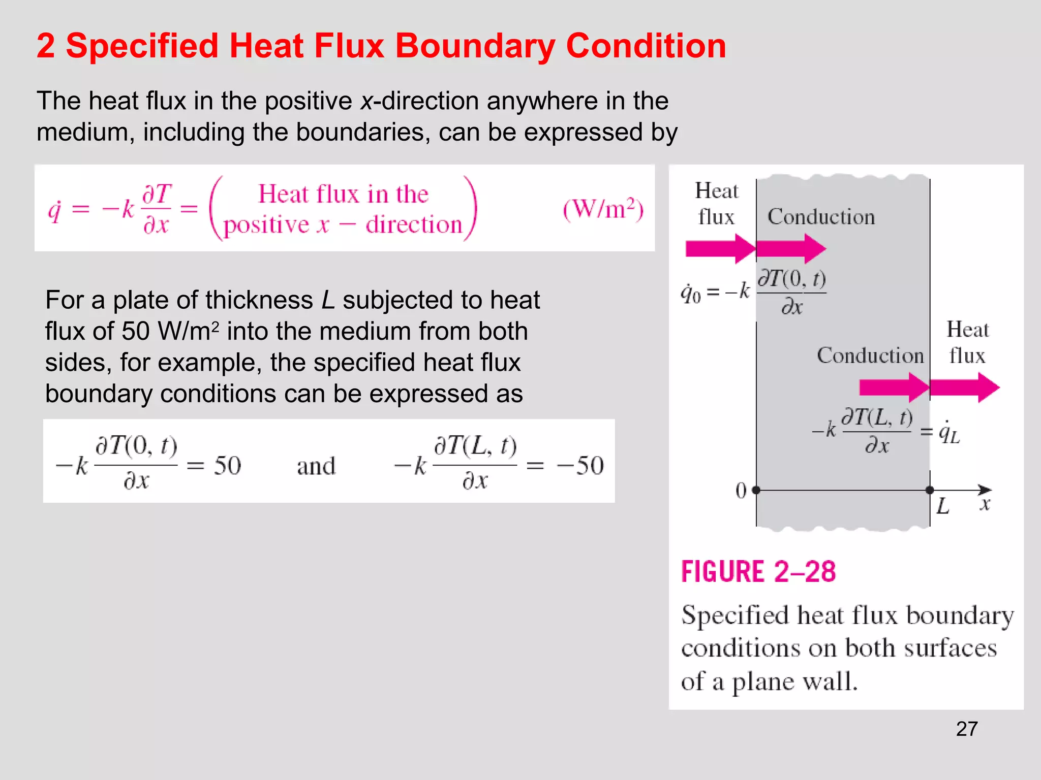 27
2 Specified Heat Flux Boundary Condition
For a plate of thickness L subjected to heat
flux of 50 W/m2
into the medium from both
sides, for example, the specified heat flux
boundary conditions can be expressed as
The heat flux in the positive x-direction anywhere in the
medium, including the boundaries, can be expressed by
 
