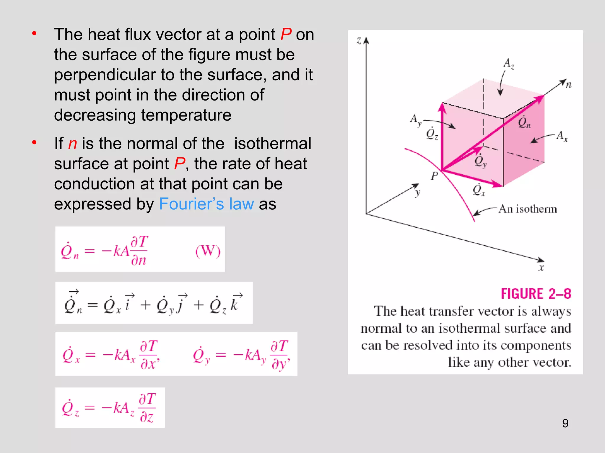 9
• The heat flux vector at a point P on
the surface of the figure must be
perpendicular to the surface, and it
must point in the direction of
decreasing temperature
• If n is the normal of the isothermal
surface at point P, the rate of heat
conduction at that point can be
expressed by Fourier’s law as
 