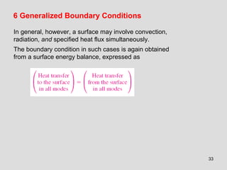33
6 Generalized Boundary Conditions
In general, however, a surface may involve convection,
radiation, and specified heat flux simultaneously.
The boundary condition in such cases is again obtained
from a surface energy balance, expressed as
 