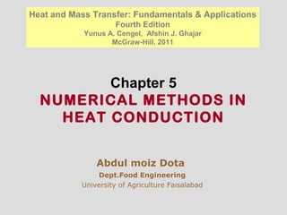 Chapter 5
NUMERICAL METHODS IN
HEAT CONDUCTION
Abdul moiz Dota
Dept.Food Engineering
University of Agriculture Faisalabad
Heat and Mass Transfer: Fundamentals & Applications
Fourth Edition
Yunus A. Cengel, Afshin J. Ghajar
McGraw-Hill, 2011
 