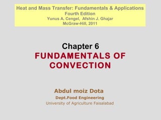 Chapter 6
FUNDAMENTALS OF
CONVECTION
Abdul moiz Dota
Dept.Food Engineering
University of Agriculture Faisalabad
Heat and Mass Transfer: Fundamentals & Applications
Fourth Edition
Yunus A. Cengel, Afshin J. Ghajar
McGraw-Hill, 2011
 