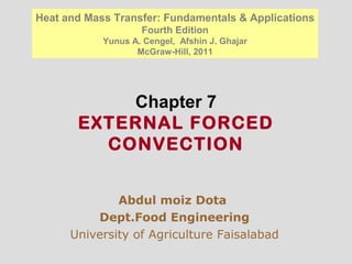 Chapter 7
EXTERNAL FORCED
CONVECTION
Abdul moiz Dota
Dept.Food Engineering
University of Agriculture Faisalabad
Heat and Mass Transfer: Fundamentals & Applications
Fourth Edition
Yunus A. Cengel, Afshin J. Ghajar
McGraw-Hill, 2011
 