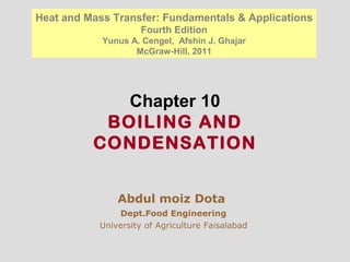 Chapter 10
BOILING AND
CONDENSATION
Abdul moiz Dota
Dept.Food Engineering
University of Agriculture Faisalabad
Heat and Mass Transfer: Fundamentals & Applications
Fourth Edition
Yunus A. Cengel, Afshin J. Ghajar
McGraw-Hill, 2011
 