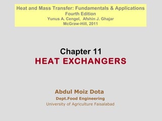 Chapter 11
HEAT EXCHANGERS
Abdul Moiz Dota
Dept.Food Engineering
University of Agriculture Faisalabad
Heat and Mass Transfer: Fundamentals & Applications
Fourth Edition
Yunus A. Cengel, Afshin J. Ghajar
McGraw-Hill, 2011
 