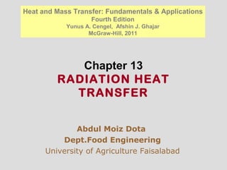 Chapter 13
RADIATION HEAT
TRANSFER
Abdul Moiz Dota
Dept.Food Engineering
University of Agriculture Faisalabad
Heat and Mass Transfer: Fundamentals & Applications
Fourth Edition
Yunus A. Cengel, Afshin J. Ghajar
McGraw-Hill, 2011
 