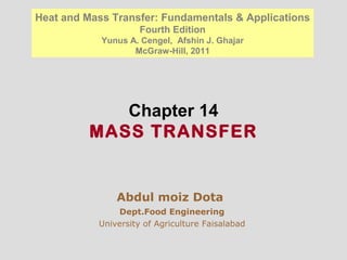 Chapter 14
MASS TRANSFER
Abdul moiz Dota
Dept.Food Engineering
University of Agriculture Faisalabad
Heat and Mass Transfer: Fundamentals & Applications
Fourth Edition
Yunus A. Cengel, Afshin J. Ghajar
McGraw-Hill, 2011
 